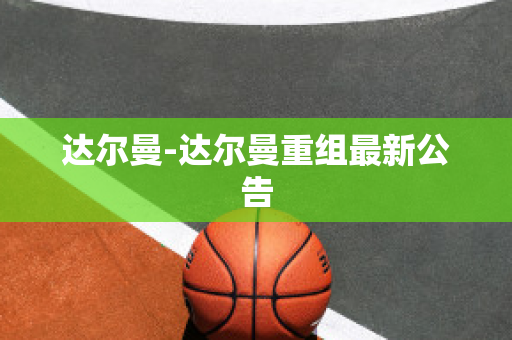 達爾曼-達爾曼重組最新公告